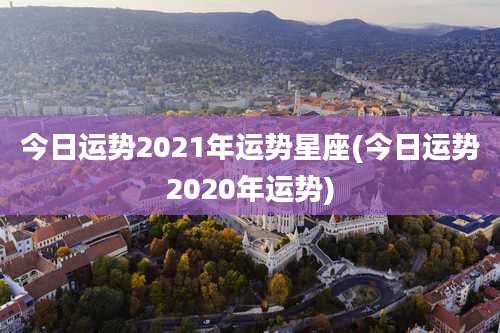 今日运势2021年运势星座(今日运势2020年运势)