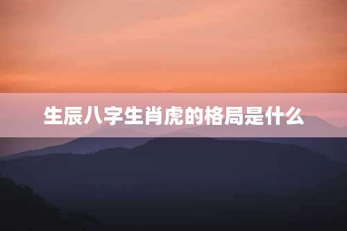 生辰八字生肖虎的格局是什么