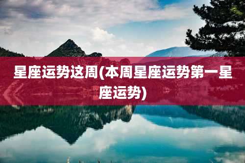 星座运势这周(本周星座运势第一星座运势)