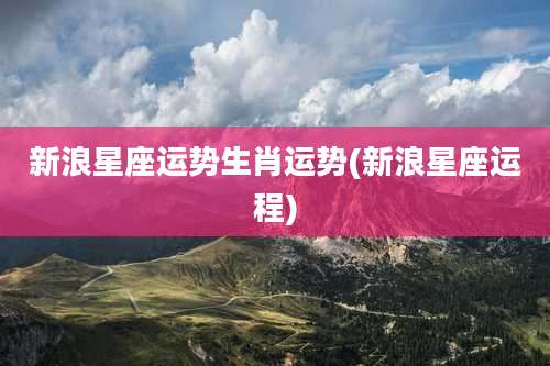 新浪星座运势生肖运势(新浪星座运程)