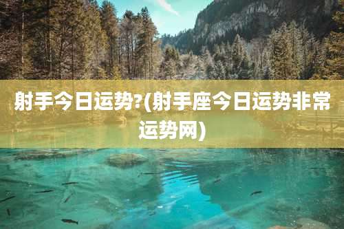 射手今日运势?(射手座今日运势非常运势网)