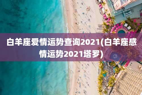 白羊座爱情运势查询2021(白羊座感情运势2021塔罗)