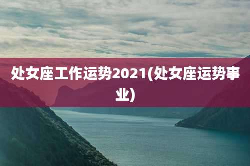 处女座工作运势2021(处女座运势事业)