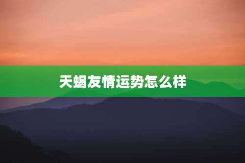 天蝎友情运势怎么样