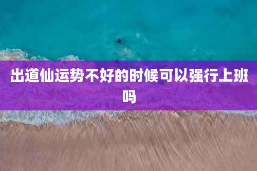 出道仙运势不好的时候可以强行上班吗