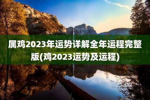 属鸡2023年运势详解全年运程完整版(鸡2023运势及运程)