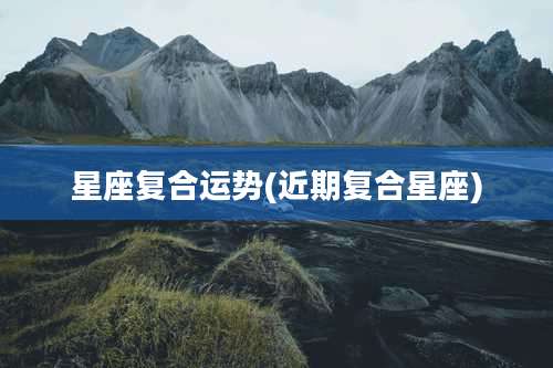 星座复合运势(近期复合星座)
