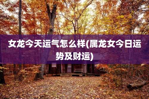 女龙今天运气怎么样(属龙女今日运势及财运)