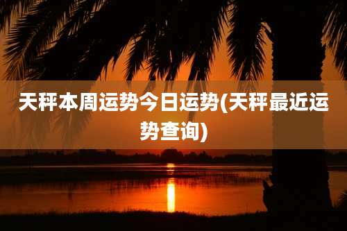 天秤本周运势今日运势(天秤最近运势查询)