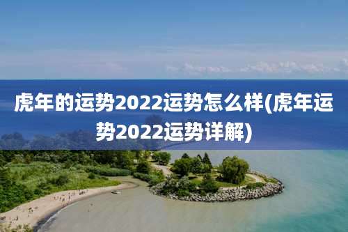 虎年的运势2022运势怎么样(虎年运势2022运势详解)
