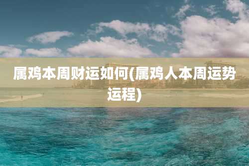 属鸡本周财运如何(属鸡人本周运势运程)