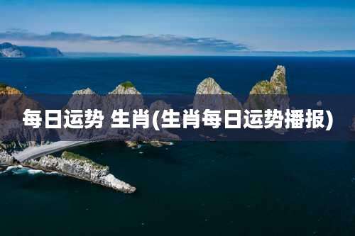 每日运势 生肖(生肖每日运势播报)