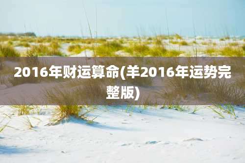 2016年财运算命(羊2016年运势完整版)