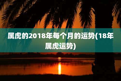 属虎的2018年每个月的运势(18年属虎运势)
