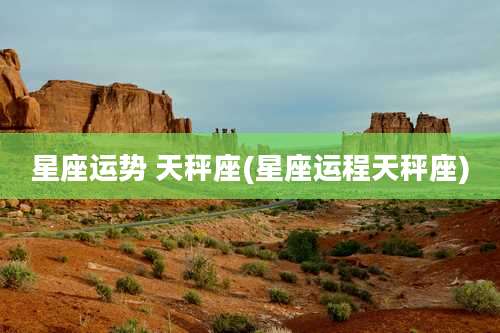 星座运势 天秤座(星座运程天秤座)