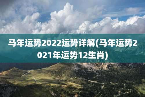 马年运势2022运势详解(马年运势2021年运势12生肖)