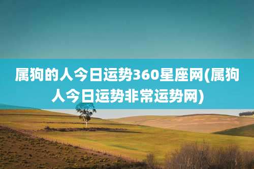 属狗的人今日运势360星座网(属狗人今日运势非常运势网)