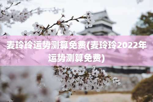 麦玲玲运势测算免费(麦玲玲2022年运势测算免费)