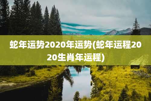 蛇年运势2020年运势(蛇年运程2020生肖年运程)