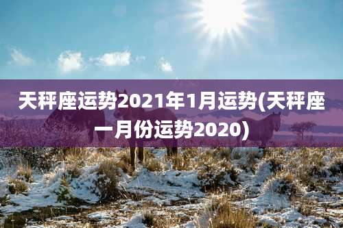 天秤座运势2021年1月运势(天秤座一月份运势2020)