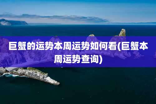 巨蟹的运势本周运势如何看(巨蟹本周运势查询)