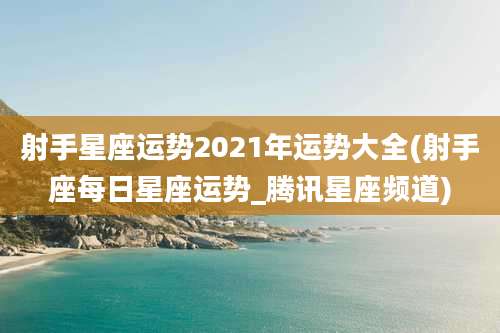 射手星座运势2021年运势大全(射手座每日星座运势_腾讯星座频道)