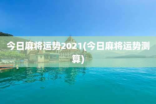 今日麻将运势2021(今日麻将运势测算)