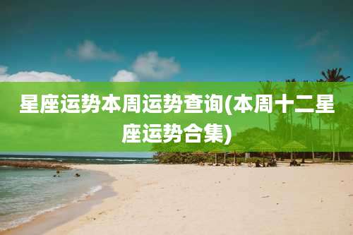 星座运势本周运势查询(本周十二星座运势合集)