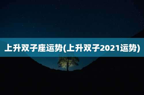 上升双子座运势(上升双子2021运势)