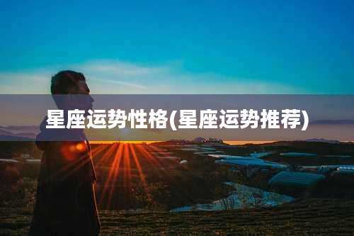 星座运势性格(星座运势推荐)