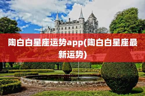 陶白白星座运势app(陶白白星座最新运势)