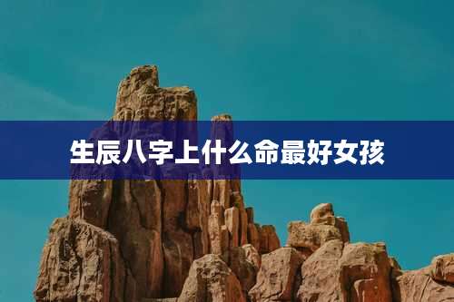 生辰八字上什么命最好女孩
