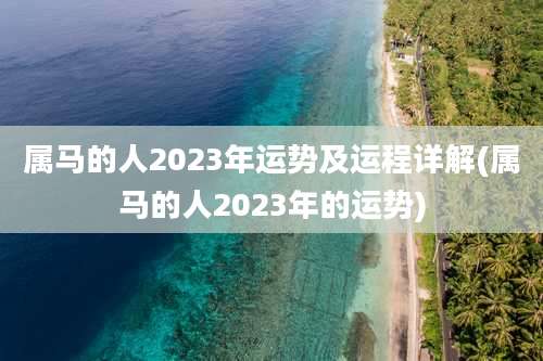 属马的人2023年运势及运程详解(属马的人2023年的运势)