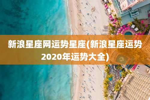新浪星座网运势星座(新浪星座运势2020年运势大全)