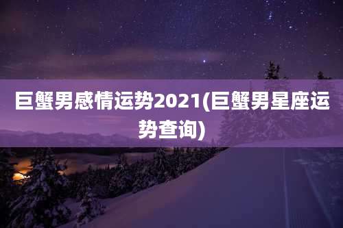 巨蟹男感情运势2021(巨蟹男星座运势查询)