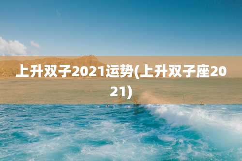 上升双子2021运势(上升双子座2021)
