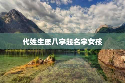 代姓生辰八字起名字女孩