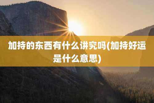 加持的东西有什么讲究吗(加持好运是什么意思)