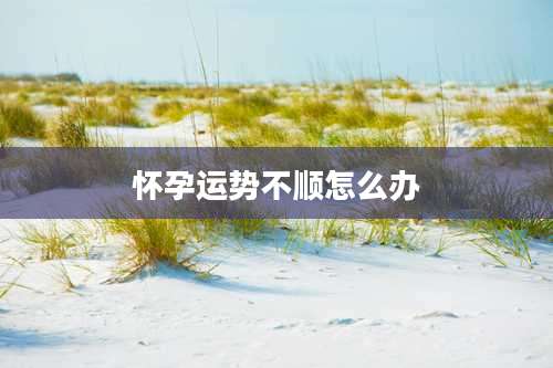 怀孕运势不顺怎么办