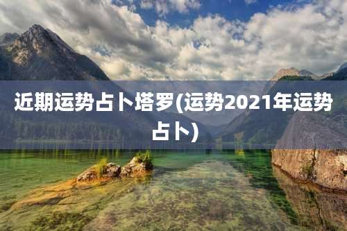 近期运势占卜塔罗(运势2021年运势占卜)