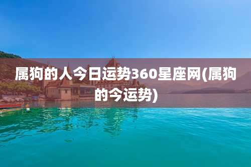 属狗的人今日运势360星座网(属狗的今运势)