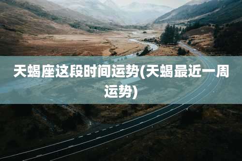 天蝎座这段时间运势(天蝎最近一周运势)