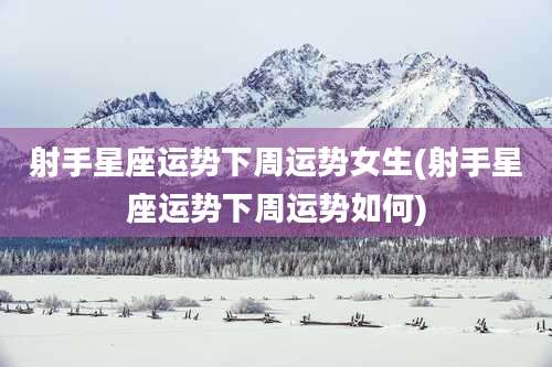 射手星座运势下周运势女生(射手星座运势下周运势如何)