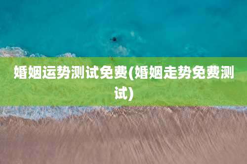 婚姻运势测试免费(婚姻走势免费测试)