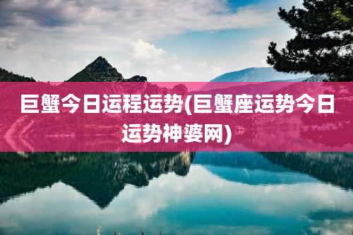 巨蟹今日运程运势(巨蟹座运势今日运势神婆网)