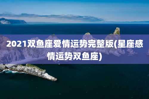 2021双鱼座爱情运势完整版(星座感情运势双鱼座)