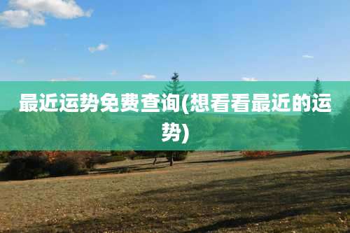 最近运势免费查询(想看看最近的运势)