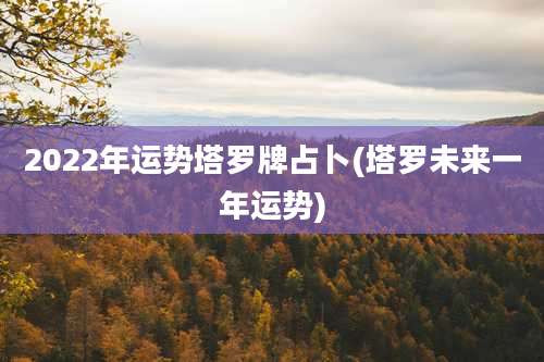 2022年运势塔罗牌占卜(塔罗未来一年运势)