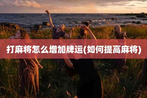 打麻将怎么增加牌运(如何提高麻将)