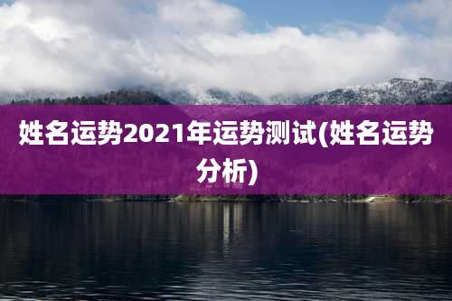 姓名运势2021年运势测试(姓名运势分析)